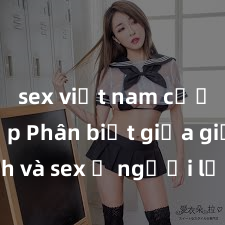 sex việt nam cưỡng hiếp Phân biệt giữa giới tính và sex ở người lớn: Tìm hiểu sự khác biệt và yếu tố quyết định