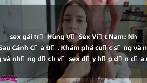 sex gái trẻ Hùng Vỹ Sex Việt Nam: Những Bí Mật Đằng Sau Cánh Cửa Đỏ. Khám phá cuộc sống và những dịch vụ sex đầy hấp dẫn của người Việt Nam.