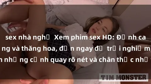 sex nhà nghỉ Xem phim sex HD: Đỉnh cao của sự sung sướng và thăng hoa, đến ngay để trải nghiệm những cảnh quay rõ nét và chân thực nhất. Hãy cùng khám phá!