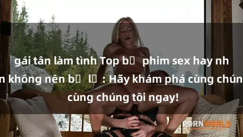 gái tân làm tình Top bộ phim sex hay nhất mà bạn không nên bỏ lỡ: Hãy khám phá cùng chúng tôi ngay!