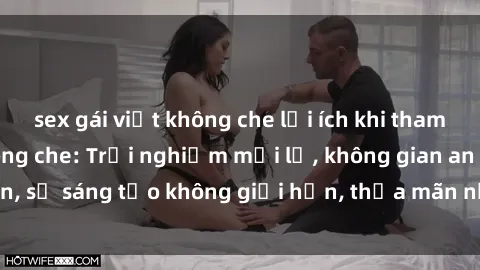 sex gái việt không che lợi ích khi tham gia sex online không che: Trải nghiệm mới lạ, không gian an toàn, sự sáng tạo không giới hạn, thỏa mãn nhu cầu tình dục của bạn.