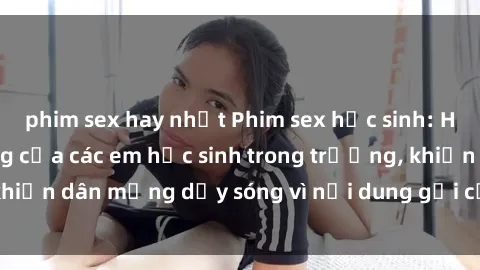 phim sex hay nhất Phim sex học sinh: Hành động nóng bỏng của các em học sinh trong trường, khiến dân mạng dậy sóng vì nội dung gợi cảm và kích thích.