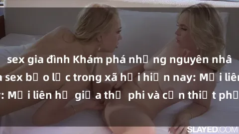 sex gia đình Khám phá những nguyên nhân và hậu quả của sex bạo lực trong xã hội hiện nay: Mối liên hệ giữa thị phi và cần thiết phải ngăn chặn.