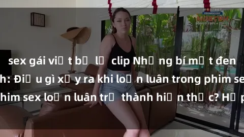 sex gái việt bị lộ clip Những bí mật đen tối trong gia đình: Điều gì xảy ra khi loạn luân trong phim sex loạn luân trở thành hiện thực? Hấp dẫn và gây sốc!