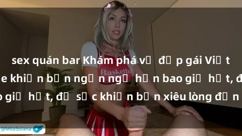 sex quán bar Khám phá vẻ đẹp gái Việt Nam nude không che khiến bạn ngẩn ngơ hơn bao giờ hết, đủ sức khiến bạn xiêu lòng đến ngất ngây