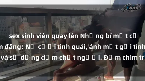 sex sinh viên quay lén Những bí mật của gái Việt Nam dâm đãng: Nụ cười tinh quái, ánh mắt gợi tình và sự dụng dẫm chết người. Đắm chìm trong vòng xoay đam mê!