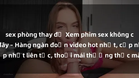 sex phòng thay đồ Xem phim sex không che miễn phí tại đây – Hàng ngàn đoạn video hot nhất, cập nhật liên tục, thoải mái thưởng thức mà không tốn kém.