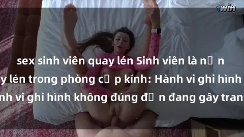 sex sinh viên quay lén Sinh viên là nạn nhân của video quay lén trong phòng cấp kính: Hành vi ghi hình không đúng đắn đang gây tranh cãi lớn