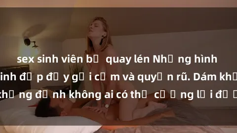 sex sinh viên bị quay lén Những hình ảnh sex gái Việt xinh đẹp đầy gợi cảm và quyến rũ. Dám khẳng định không ai có thể cưỡng lại được vẻ đẹp của họ.