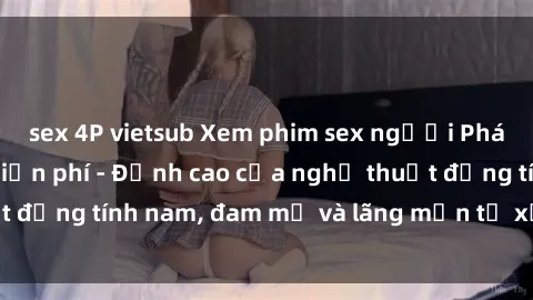 sex 4P vietsub Xem phim sex người Pháp vietsub online miễn phí - Đỉnh cao của nghệ thuật đồng tính nam, đam mỹ và lãng mạn từ xứ sở hoa hồng!