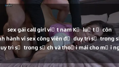 sex gái call girl việt nam Kỷ luật ở công viên: Chấn chỉnh hành vi sex công viên để duy trì sự trong sạch và thoải mái cho mọi người.