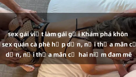 sex gái việt làm gái gọi Khám phá không gian độc đáo tại sex quán cà phê hấp dẫn, nơi thỏa mãn cả hai niềm đam mê