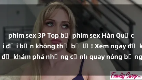 phim sex 3P Top bộ phim sex Hàn Quốc hot nhất mọi thời đại bạn không thể bỏ lỡ! Xem ngay để khám phá những cảnh quay nóng bỏng, đầy nghẹt thở!