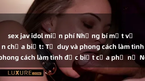 sex jav idol miễn phí Những bí mật về sex gái Nga mà bạn chưa biết: Tư duy và phong cách làm tình đặc biệt của phụ nữ Nga