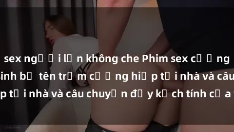 sex người lớn không che Phim sex cưỡng hiếp vietsub: Nữ sinh bị tên trộm cưỡng hiếp tại nhà và câu chuyện đầy kịch tính của vietsub