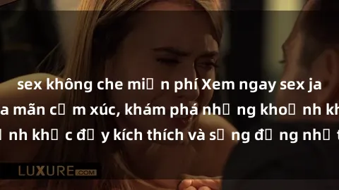 sex không che miễn phí Xem ngay sex jav không che để thỏa mãn cảm xúc, khám phá những khoảnh khắc đầy kích thích và sống động nhất chỉ trong click!