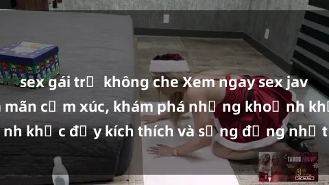 sex gái trẻ không che Xem ngay sex jav không che để thỏa mãn cảm xúc, khám phá những khoảnh khắc đầy kích thích và sống động nhất chỉ trong click!