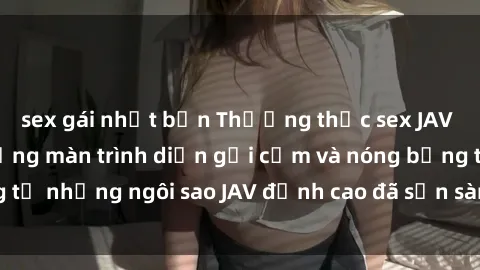sex gái nhật bản Thưởng thức sex JAV idol miễn phí: Những màn trình diễn gợi cảm và nóng bỏng từ những ngôi sao JAV đỉnh cao đã sẵn sàng để bạn khám phá.