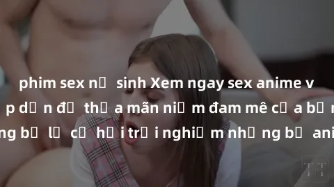 phim sex nữ sinh Xem ngay sex anime vietsub cực hot và hấp dẫn để thỏa mãn niềm đam mê của bạn! Đừng bỏ lỡ cơ hội trải nghiệm những bộ anime đỉnh cao chỉ có tại đây!