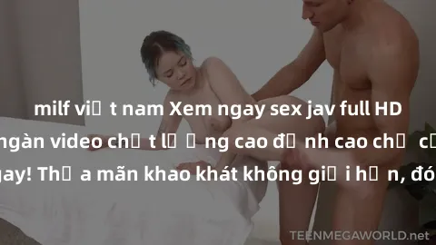 milf việt nam Xem ngay sex jav full HD miễn phí - Hàng ngàn video chất lượng cao đỉnh cao chỉ cần click vào ngay! Thỏa mãn khao khát không giới hạn, đón chờ những trải nghiệm mới lạ!