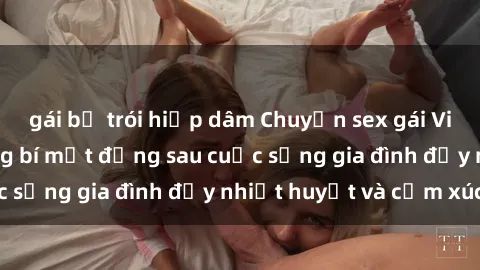 gái bị trói hiếp dâm Chuyện sex gái Việt có chồng: Những bí mật đằng sau cuộc sống gia đình đầy nhiệt huyết và cảm xúc