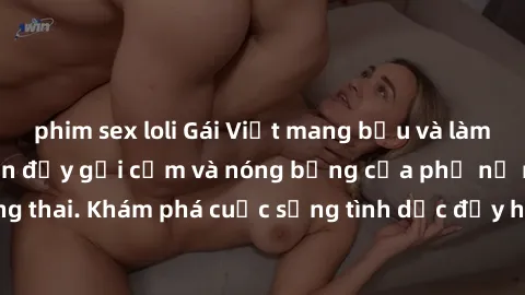 phim sex loli Gái Việt mang bầu và làm tình: Màn trình diễn đầy gợi cảm và nóng bỏng của phụ nữ mang thai. Khám phá cuộc sống tình dục đầy hấp dẫn và mới lạ của họ!