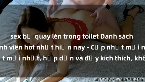 sex bị quay lén trong toilet Danh sách sex gái Việt Nam sinh viên hot nhất hiện nay - Cập nhật mới nhất, hấp dẫn và đầy kích thích, không thể bỏ qua!