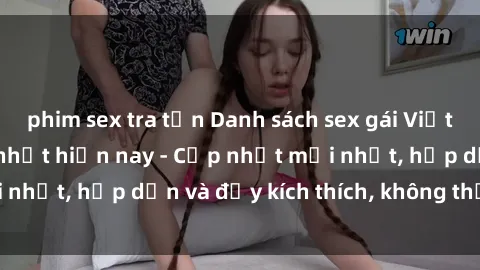 phim sex tra tấn Danh sách sex gái Việt Nam sinh viên hot nhất hiện nay - Cập nhật mới nhất, hấp dẫn và đầy kích thích, không thể bỏ qua!