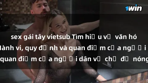 sex gái tây vietsub Tìm hiểu về văn hóa sex ở Việt Nam: Hành vi, quy định và quan điểm của người dân về chủ đề nóng