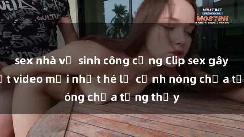 sex nhà vệ sinh công cộng Clip sex gây sốc: Loạt video mới nhất hé lộ cảnh nóng chưa từng thấy