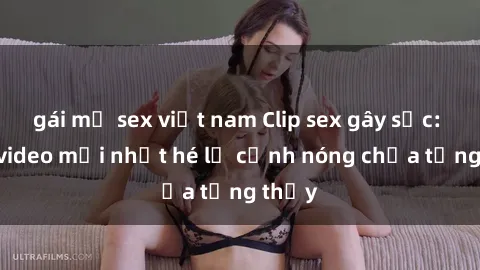 gái mỹ sex việt nam Clip sex gây sốc: Loạt video mới nhất hé lộ cảnh nóng chưa từng thấy