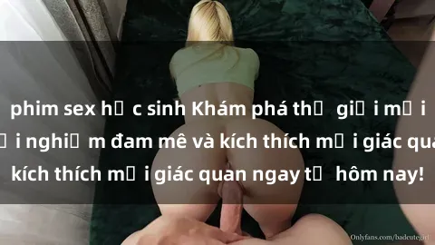 phim sex học sinh Khám phá thế giới mới của sex online: trải nghiệm đam mê và kích thích mọi giác quan ngay từ hôm nay!