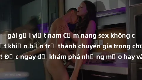 gái gọi việt nam Cẩm nang sex không che: Những bí quyết khiến bạn trở thành chuyên gia trong chuyện ấy! Đọc ngay để khám phá những mẹo hay và bí quyết tình dục không che.