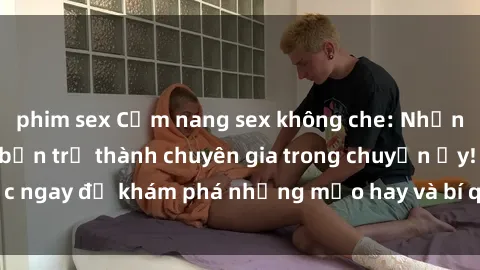 phim sex Cẩm nang sex không che: Những bí quyết khiến bạn trở thành chuyên gia trong chuyện ấy! Đọc ngay để khám phá những mẹo hay và bí quyết tình dục không che.