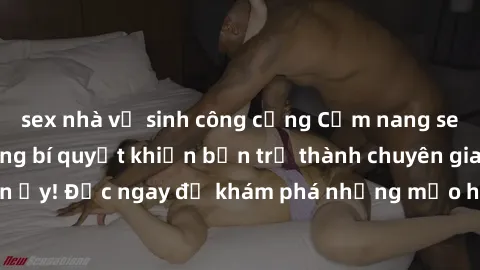 sex nhà vệ sinh công cộng Cẩm nang sex không che: Những bí quyết khiến bạn trở thành chuyên gia trong chuyện ấy! Đọc ngay để khám phá những mẹo hay và bí quyết tình dục không che.