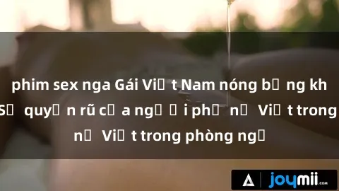 phim sex nga Gái Việt Nam nóng bỏng khi làm tình: Sự quyến rũ của người phụ nữ Việt trong phòng ngủ