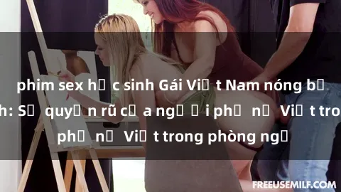 phim sex học sinh Gái Việt Nam nóng bỏng khi làm tình: Sự quyến rũ của người phụ nữ Việt trong phòng ngủ