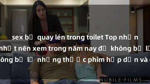 sex bị quay lén trong toilet Top những bộ phim sex hay nhất nên xem trong năm nay để không bỏ lỡ những thước phim hấp dẫn và đầy kịch tính.