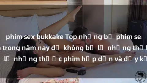phim sex bukkake Top những bộ phim sex hay nhất nên xem trong năm nay để không bỏ lỡ những thước phim hấp dẫn và đầy kịch tính.