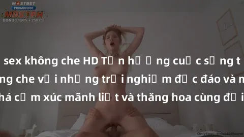 sex không che HD Tận hưởng cuộc sống tình dục online không che với những trải nghiệm độc đáo và mới lạ. Khám phá cảm xúc mãnh liệt và thăng hoa cùng đối tác tại các trang web chuyên nghiệp.