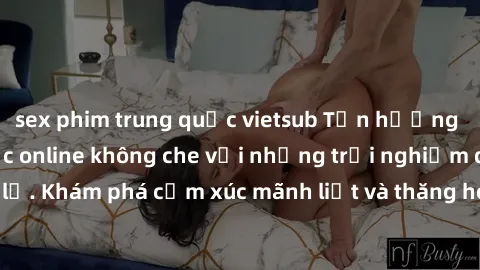 sex phim trung quốc vietsub Tận hưởng cuộc sống tình dục online không che với những trải nghiệm độc đáo và mới lạ. Khám phá cảm xúc mãnh liệt và thăng hoa cùng đối tác tại các trang web chuyên nghiệp.