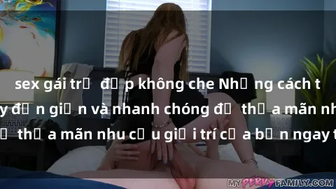 sex gái trẻ đẹp không che Những cách tải phim sex về máy đơn giản và nhanh chóng để thỏa mãn nhu cầu giải trí của bạn ngay tại nhà