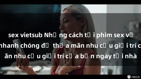 sex vietsub Những cách tải phim sex về máy đơn giản và nhanh chóng để thỏa mãn nhu cầu giải trí của bạn ngay tại nhà