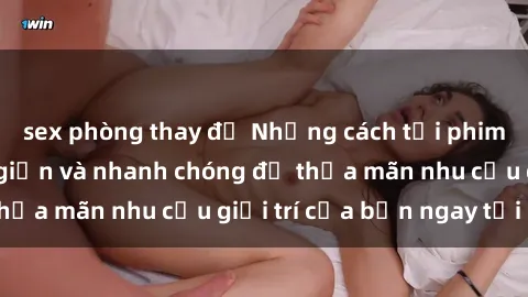 sex phòng thay đồ Những cách tải phim sex về máy đơn giản và nhanh chóng để thỏa mãn nhu cầu giải trí của bạn ngay tại nhà