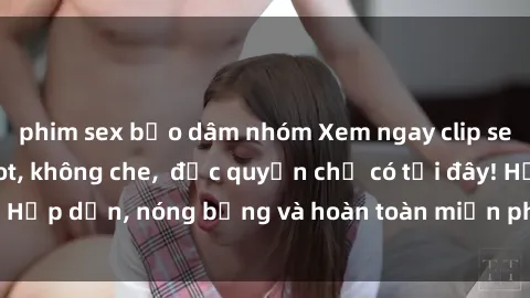 phim sex bạo dâm nhóm Xem ngay clip sex không che cực hot, không che,  độc quyền chỉ có tại đây! Hấp dẫn, nóng bỏng và hoàn toàn miễn phí, không thể bỏ qua!