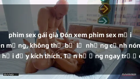 phim sex gái già Đón xem phim sex mới nhất đang hot trên mạng, không thể bỏ lỡ những cảnh nóng hổi đầy kích thích. Tận hưởng ngay trước khi bị xoá chóng mặt!