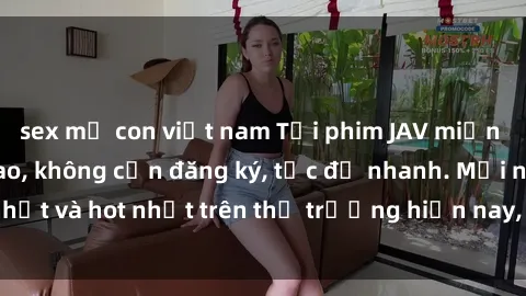 sex mẹ con việt nam Tải phim JAV miễn phí chất lượng cao, không cần đăng ký, tốc độ nhanh. Mới nhất và hot nhất trên thị trường hiện nay, cập nhật hàng ngày.