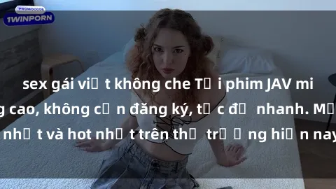 sex gái việt không che Tải phim JAV miễn phí chất lượng cao, không cần đăng ký, tốc độ nhanh. Mới nhất và hot nhất trên thị trường hiện nay, cập nhật hàng ngày.