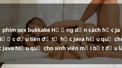phim sex bukkake Hướng dẫn cách học Java cho sinh viên: Bước đầu tiên để tự học Java hiệu quả cho sinh viên mới bắt đầu là gì?