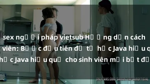 sex người pháp vietsub Hướng dẫn cách học Java cho sinh viên: Bước đầu tiên để tự học Java hiệu quả cho sinh viên mới bắt đầu là gì?